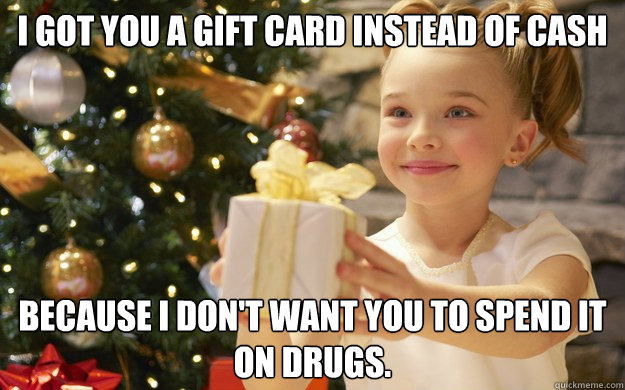 I got you a gift card instead of cash because I don't want you to spend it on drugs.  