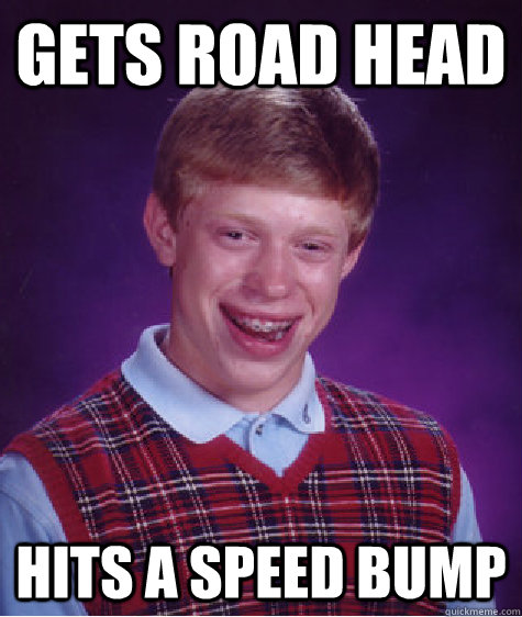 Gets road head hits a speed bump - Gets road head hits a speed bump  Bad Luck Brian
