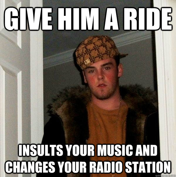 Give him a ride Insults your music and changes your radio station  Scumbag Steve