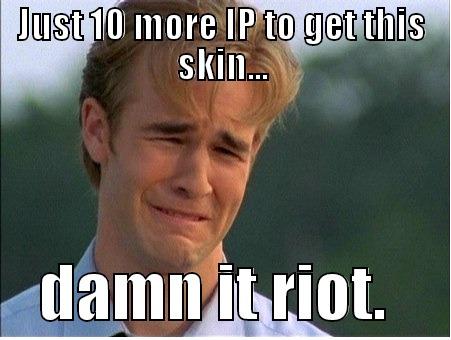 JUST 10 MORE IP TO GET THIS SKIN...     DAMN IT RIOT.     1990s Problems
