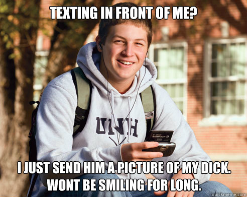 Texting in front of me? i just send him a picture of my dick. wont be smiling for long. - Texting in front of me? i just send him a picture of my dick. wont be smiling for long.  College Freshman
