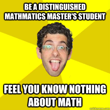 Be a distinguished mathmatics master's student Feel you know nothing about math  