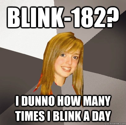 Blink-182? I dunno how many times I blink a day - Blink-182? I dunno how many times I blink a day  Musically Oblivious 8th Grader