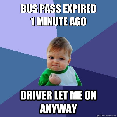 Bus pass expired 
1 minute ago Driver let me on anyway  Success Kid