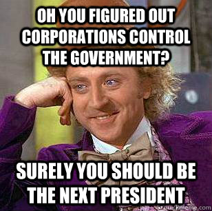 Oh you figured out corporations control the government? surely you should be the next president   Condescending Wonka