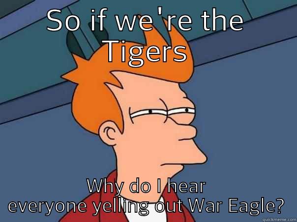 SO IF WE'RE THE TIGERS WHY DO I HEAR EVERYONE YELLING OUT WAR EAGLE? Futurama Fry