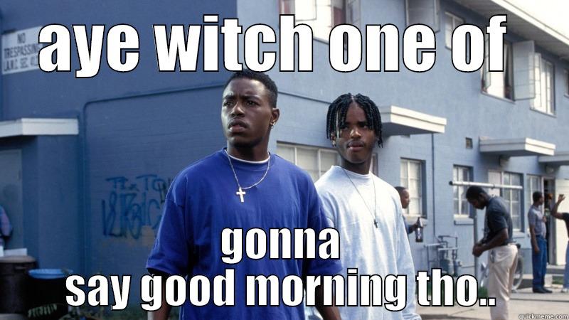AYE WITCH ONE OF  GONNA SAY GOOD MORNING THO.. Misc