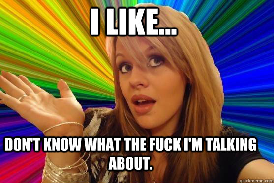 I like... Don't know what the fuck I'm talking about.  Blonde Bitch