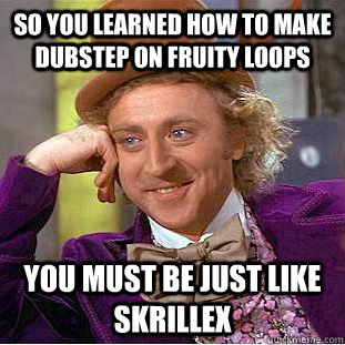 So you learned how to make dubstep on Fruity loops You must be just like skrillex  Creepy Wonka