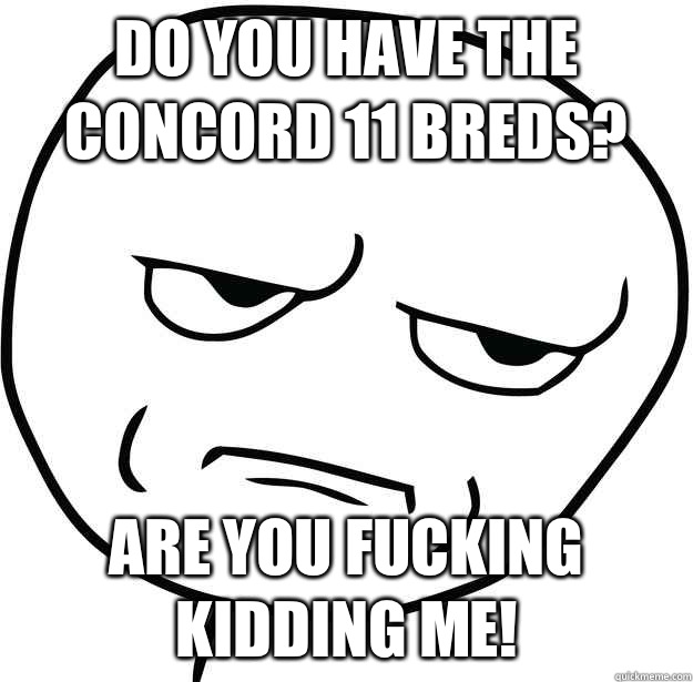 Do you have the concord 11 Breds? Are you fucking kidding me!  Are you fucking kidding me