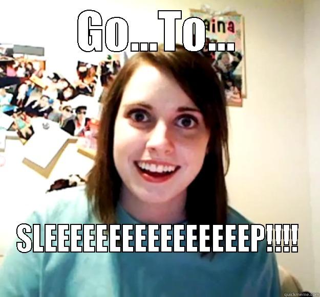 GO...TO... SLEEEEEEEEEEEEEEEEP!!!! Overly Attached Girlfriend