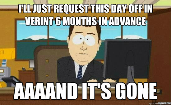 I'LL JUST REQUEST THIS DAY OFF IN VERINT 6 MONTHS IN ADVANCE AAAAND IT'S GONE  aaaand its gone