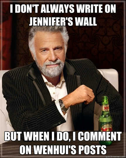 I don't always write on Jennifer's wall But when I do, I comment on Wenhui's posts  The Most Interesting Man In The World