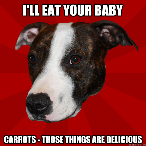 I'll Eat Your Baby Carrots - Those Things Are Delicious  Vicious Pitbull Meme