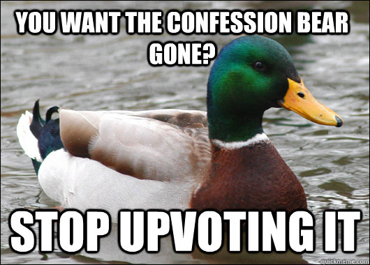 You want the confession bear gone? Stop upvoting it - You want the confession bear gone? Stop upvoting it  Actual Advice Mallard