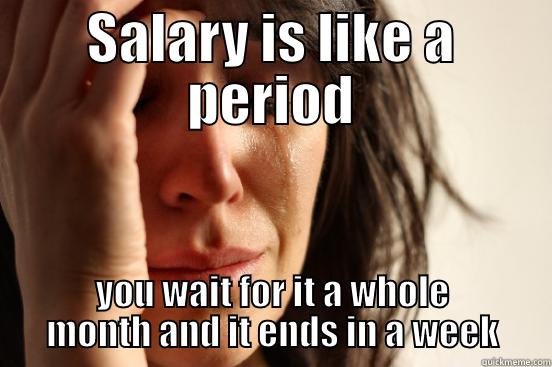 SALARY IS LIKE A PERIOD YOU WAIT FOR IT A WHOLE MONTH AND IT ENDS IN A WEEK First World Problems