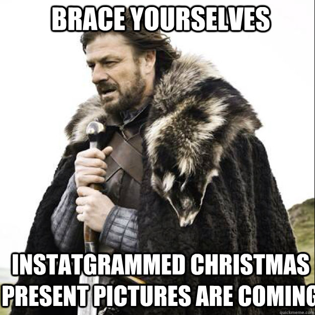 BRACE YOURSELVES Instatgrammed Christmas present pictures are coming - BRACE YOURSELVES Instatgrammed Christmas present pictures are coming  Misc