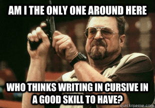 Am I the only one around here who thinks writing in cursive in a good skill to have? - Am I the only one around here who thinks writing in cursive in a good skill to have?  Misc