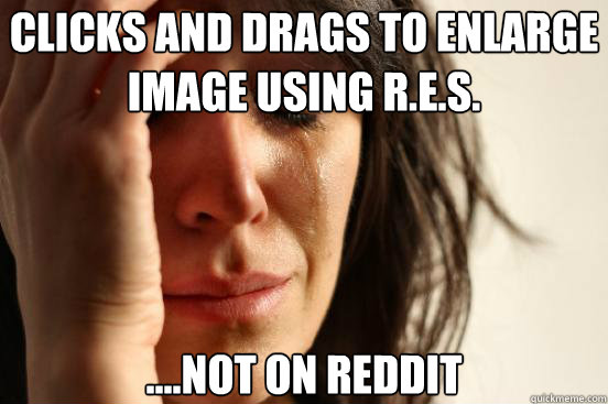 Clicks and drags to enlarge image using r.e.s. ....not on reddit  First World Problems