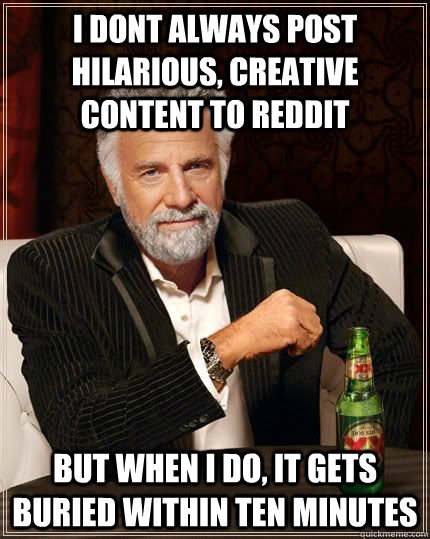 I DONT ALWAYS post hilarious, creative content to reddit BUT WHEN I DO, it gets buried within ten minutes  Most Interesting Man