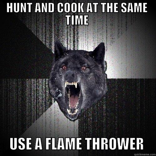 HUNT AND COOK AT THE SAME TIME     USE A FLAME THROWER    Insanity Wolf