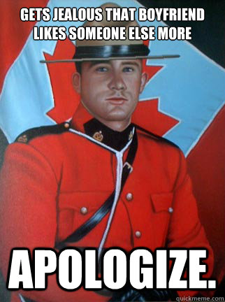 gets jealous that boyfriend likes someone else more apologize.  Overly Apologetic Canadian