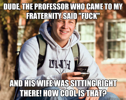 dude, the professor who came to my fraternity said 