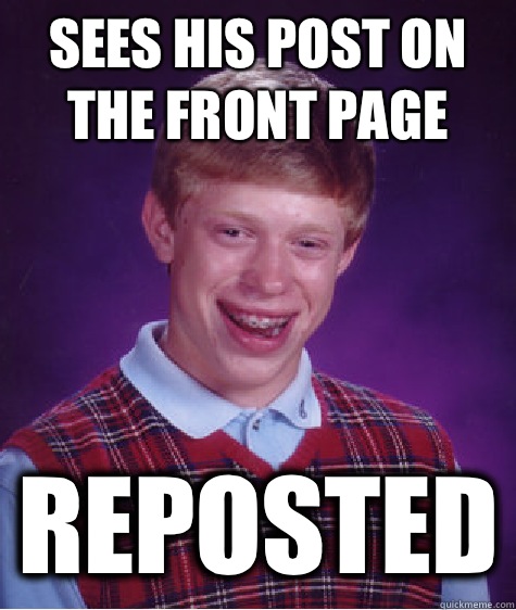 Sees his post on the front page Reposted  Bad Luck Brian