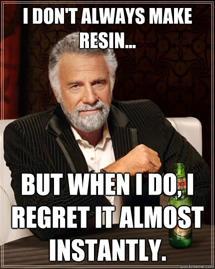 I don't always make resin... but when I do, I regret it almost instantly.  The Most Interesting Man In The World