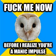 FUCK ME NOW before I realize you're a manic impulse  Bipolar Owl