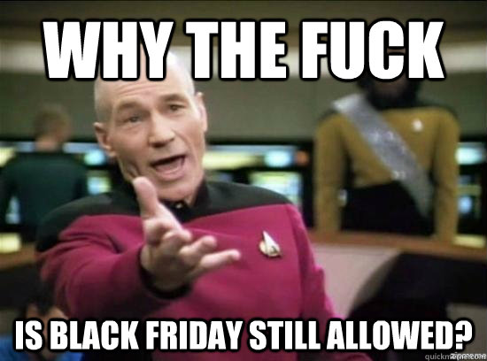 Why the fuck is black friday still allowed?  Annoyed Picard HD