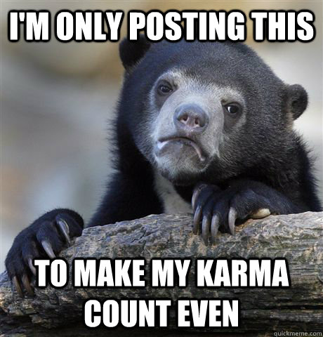 I'm only posting this to make my karma count even  Confession Bear