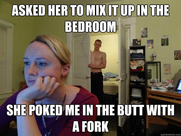 Asked her to mix it up in the bedroom she poked me in the butt with a fork  Redditors Husband