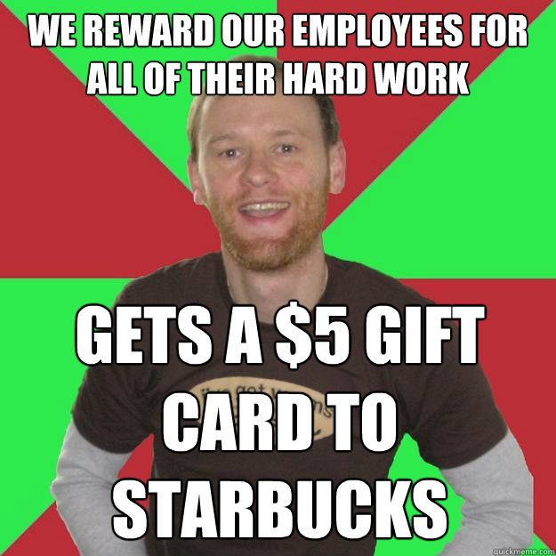 We reward our employees for all of their hard work Gets a $5 gift card to starbucks - We reward our employees for all of their hard work Gets a $5 gift card to starbucks  Oblivious Marketing Guy