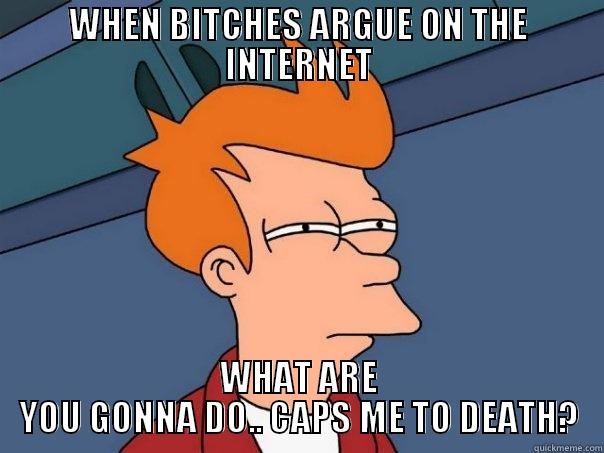 WHEN BITCHES ARGUE ON THE INTERNET WHAT ARE YOU GONNA DO.. CAPS ME TO DEATH? Futurama Fry