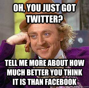 Oh, You just got Twitter? Tell me more about how much better you think it is than facebook  Condescending Wonka