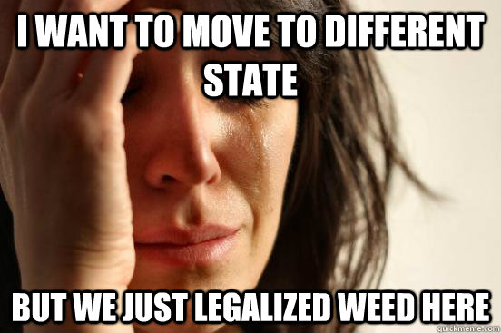 I want to move to different state But we just legalized weed here  First World Problems