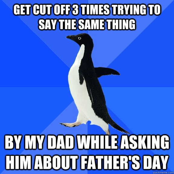 Get cut off 3 times trying to say the same thing by my dad while asking him about Father's Day  Socially Awkward Penguin