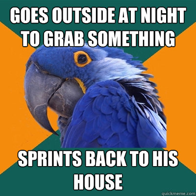 Goes outside at night to grab something sprints back to his house   Paranoid Parrot