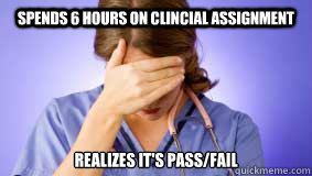 Spends 6 hours on clincial assignment  Realizes it's pass/fail  