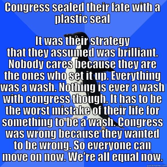 CONGRESS SEALED THEIR FATE WITH A PLASTIC SEAL IT WAS THEIR STRATEGY THAT THEY ASSUMED WAS BRILLIANT. NOBODY CARES BECAUSE THEY ARE THE ONES WHO SET IT UP. EVERYTHING WAS A WASH. NOTHING IS EVER A WASH WITH CONGRESS THOUGH. IT HAS TO BE THE WORST MISTAKE OF THEIR LIFE FOR SOMETHING TO BE A WASH. CONGR Socially Awkward Penguin