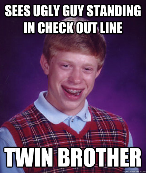 SEES UGLY GUY STANDING IN CHECK OUT LINE TWIN BROTHER  Bad Luck Brian