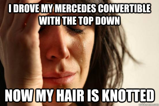 I drove my Mercedes convertible with the top down Now my hair is knotted  First World Problems