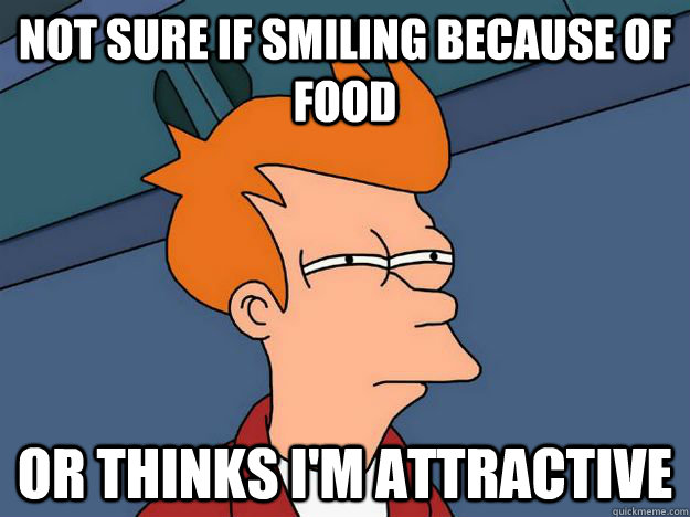 Not sure if smiling because of food or thinks I'm attractive  Skeptical fry