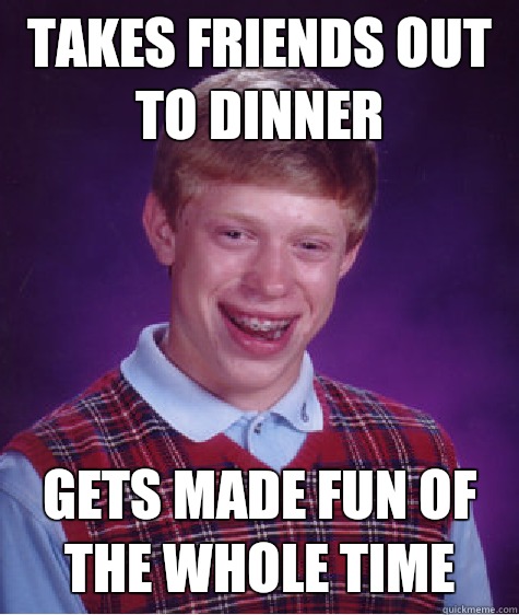Takes friends out to dinner Gets made fun of the whole time  Bad Luck Brian