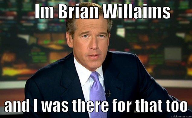           IM BRIAN WILLAIMS         AND I WAS THERE FOR THAT TOO Misc