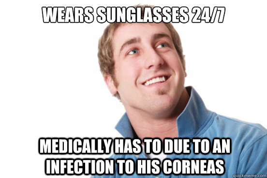Wears sunglasses 24/7 Medically Has to due to an infection to his corneas  Misunderstood Douchebag