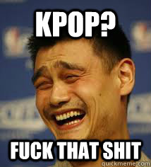 KPOP? FUCK THAT SHIT  