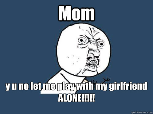 Mom y u no let me play with my girlfriend ALONE!!!!!


  Y U No