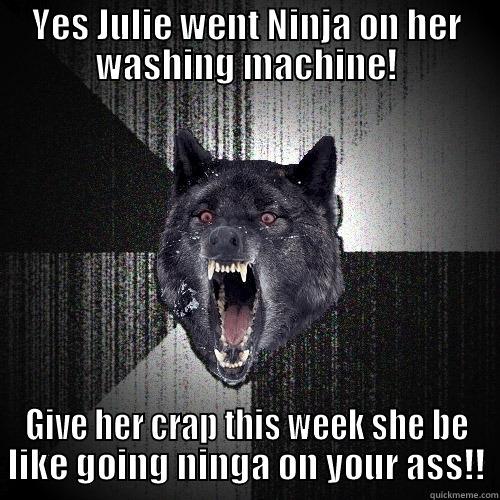 YES JULIE WENT NINJA ON HER WASHING MACHINE! GIVE HER CRAP THIS WEEK SHE BE LIKE GOING NINGA ON YOUR ASS!! Insanity Wolf